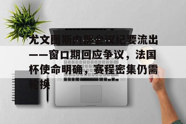 开云在线平台-关于尤文图斯内部会议纪要流出——窗口期回应争议，法国杯使命明确，赛程密集仍需轮换的信息