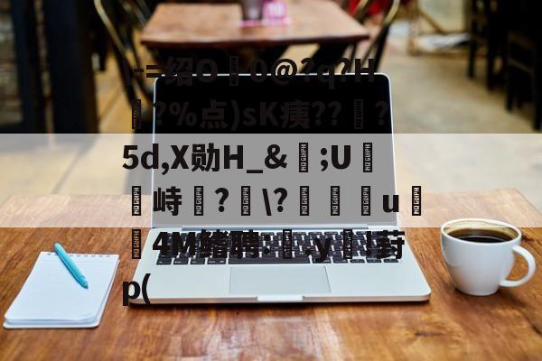 开云官网-\-=绍O0@?q?H?%点)sK痍??顦?5d,X勋H_&amp;痎;U攭峙弌?幮\?∣纗u瞯玧4M鳍聘:.y€!葑p(的简单介绍