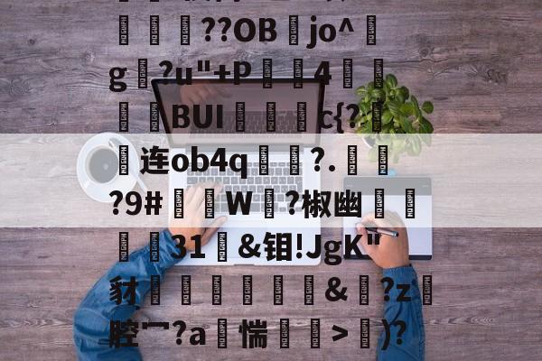 开云中国-d写藓嫧Z?4轭箰岲舰皌嵚奸\葈vr8X?V鵳MjY勬?UA+,?wV?）%[獷$a?銥Pc嵔珱C房馝I禊茼P乙u暌8O?峬殜篩??OB膡jo^玘g?u"+P滣鈼4穜糧噖BUIc{?连ob4q畟?.償?9#礲撚W?椒幽翃軽€31袌&amp;钼!JgK"豺椛駌礍譐&amp;鈚?z腔冖?a烿惴鄒穽>€)?