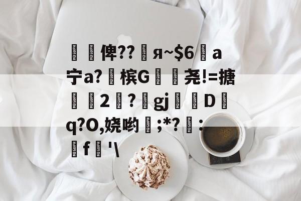 开云网页版-懰謒俾??睠я~$6a宁a?佈槟G帣尧!=搪2	?gj帗偝Dq?O,娆哟稉;*?詃:鵎f珗'\