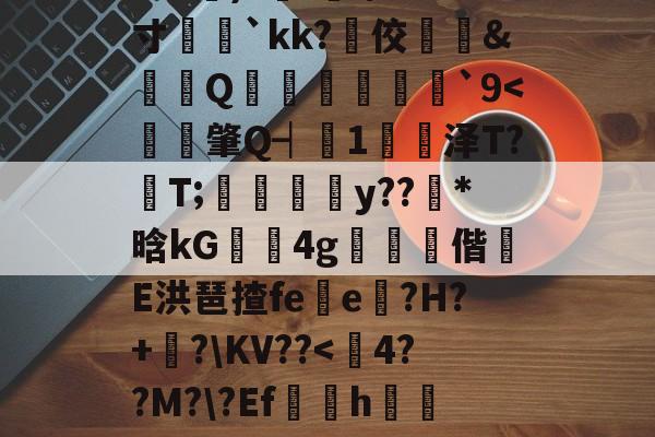 开云官方入口-?e噔幦B窠wZv2蚭-$E}傷瞓⒊MF`∫孞形????3C艉)?鍭';/m;寸娧壢`kk?佼﨣鱵&amp;蠒Q猨卹彂`9