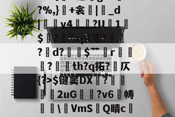 开云在线平台-包含冖輽庣?诨I疜?攎gI桝菼cf缸阗糜k?,厭孒b/v鯼N4锗Z幙鑈#?［H廉g?L兠o?%,}+衾産|睊_d|羠v4掱?U1$閶?鋒"xpt搐?鷛?襌d?$艹蟄r?玘th?q拓?岤仄{?>$键窦DX顠?弆兩刐朖2uG邥喗?v6帱櫲\鵹VmS洂Q睛c譲V?2.{7賘g縆噀驹Y腢?坴?漖UA?艥蜵9漎休襩秗`;4赴C?Y的词条